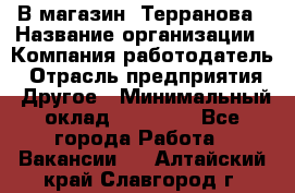 В магазин "Терранова › Название организации ­ Компания-работодатель › Отрасль предприятия ­ Другое › Минимальный оклад ­ 15 000 - Все города Работа » Вакансии   . Алтайский край,Славгород г.